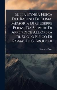 Sulla Storia Fisica Del Bacino Di Roma, Memoria Di Giuseppe Ponzi, Da Servire Di Appendice All'opera "il Suolo Fisico Di Roma" Di G. Brocchi