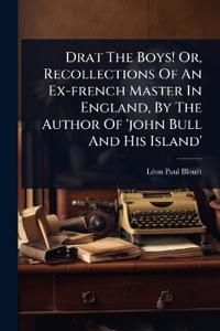 Drat The Boys! Or, Recollections Of An Ex-french Master In England, By The Author Of 'john Bull And His Island'
