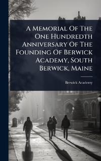A Memorial Of The One Hundredth Anniversary Of The Founding Of Berwick Academy, South Berwick, Maine