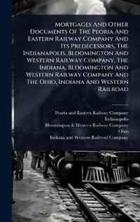 Bokomslag för "Mortgages And Other Documents Of The Peoria And Eastern Railway Company And Its Predecessors, The Indianapolis, Bloomington And Western Railway Company, The Indiana, Bloomington And Western Railway Company And The Ohio, Indiana And Western Railroad"