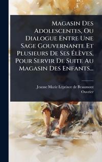 Magasin Des Adolescentes, Ou Dialogue Entre Une Sage Gouvernante Et Plusieurs De Ses Ã?lèves, Pour Servir De Suite Au Magasin Des Enfants...