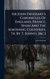 Bokomslag för "Sir John Froissart's Chronicles Of England, France, Spain And The Adjoining Countries, Tr. By T. Johnes. [&c.]"