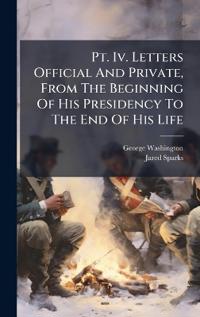Bokomslag för "Pt. Iv. Letters Official And Private, From The Beginning Of His Presidency To The End Of His Life"