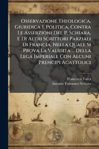 Bokomslag för "Osservazione Theologica, Giuridica E Politica, Contra Le Asserzioni Del P. Schiara, E Di Altri Scrittori Parziali Di Francia, Nella Quale Si Prova La Validita ... Della Lega Imperiale Con Alcuni Prencipi Acattolici"
