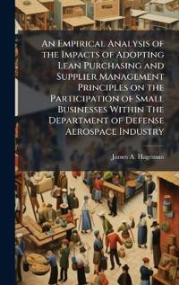 Kirjan kansi "An Empirical Analysis of the Impacts of Adopting Lean Purchasing and Supplier Management Principles on the Participation of Small Businesses Within The Department of Defense Aerospace Industry"