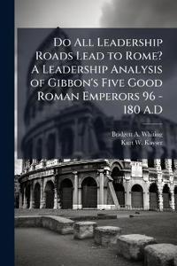 Do All Leadership Roads Lead to Rome? A Leadership Analysis of Gibbon's Five Good Roman Emperors 96 - 180 A.D