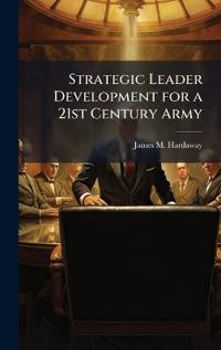 Strategic Leader Development for a 21st Century Army