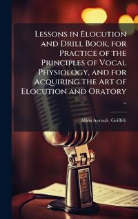 Bokomslag för "Lessons in Elocution and Drill Book, for Practice of the Principles of Vocal Physiology, and for Acquiring the Art of Elocution and Oratory .."