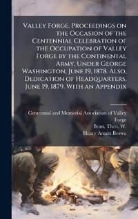 Valley Forge. Proceedings on the Occasion of the Centennial Celebration of the Occupation of Valley Forge by the Continental Army, Under George Washington, June 19, 1878. Also, Dedication of Headquarters, June 19, 1879. With an Appendix