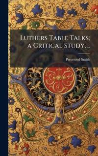 Luthers Table Talks; a Critical Study, ..