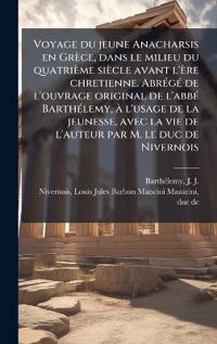 Voyage du jeune Anacharsis en Grèce, dans le milieu du quatrième siècle avant l'ère chretienne. AbrÃ(c)gÃ(c) de l'ouvrage original de l'abbÃ(c) BarthÃ(c)lemy, Ã l'usage de la jeunesse, avec la vie de l'auteur par M. le duc de Nivernois