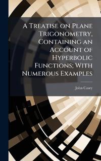 A Treatise on Plane Trigonometry, Containing an Account of Hyperbolic Functions; With Numerous Examples