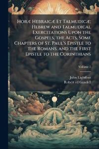 HorÃ] HebraicÃ] Et TalmudicÃ]; Hebrew and Talmudical Exercitations Upon the Gospels, the Acts, Some Chapters of St. Paul's Epistle to the Romans, and the First Epistle to the Corinthians