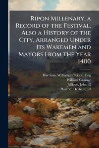 Ripon Millenary, a Record of the Festival. Also a History of the City, Arranged Under Its Wakemen and Mayors From the Year 1400
