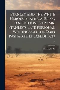 Stanley and the White Heroes in Africa; Being an Edition From Mr. Stanley's Late Personal Writings on the Emin Pasha Relief Expedition ..