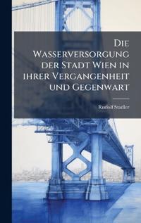 Die Wasserversorgung der Stadt Wien in ihrer Vergangenheit und Gegenwart