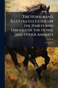 The Horseman's Illustrated Guide on the Habits and Diseases of the Horse and Other Animals