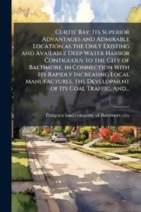 Curtis' Bay; Its Superior Advantages and Admirable Location as the Only Existing and Available Deep Water Harbor Contiguous to the City of Baltimore, in Connection With Its Rapidly Increasing Local Manufactures, the Development of Its Coal Traffic, And...