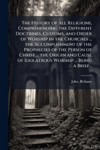 Bokomslag for "The History of All Religions, Comprehending the Different Doctrines, Customs, and Order of Worship in the Churches ... the Accomplishment of the Prophecies of the Person of Christ ... the Origin and Cause of Idolatrous Worship ... Being a Brief..."