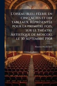 L'oiseau bleu, fÃ(c)erie en cinq actes et dix tableaux. RÃ(c)prÃ(c)sentÃ(c)e pour la première fois, sur le ThÃ(c)atre Artistique de Moscou, le 30 Septembre 1908
