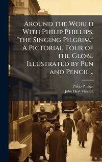 Bokomslag för "Around the World With Philip Phillips, "the Singing Pilgrim." A Pictorial Tour of the Globe Illustrated by Pen and Pencil .."