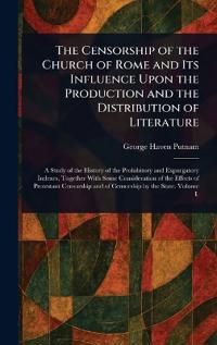 The Censorship of the Church of Rome and Its Influence Upon the Production and the Distribution of Literature