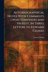 Autobiographical Notes With Comments Upon Tennyson and Huxley, in Three Letters to Edward Clodd.