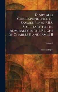Diary and Correspondence of Samuel Pepys, F.R.S. Secretary to the Admiralty in the Reigns of Charles II and James II