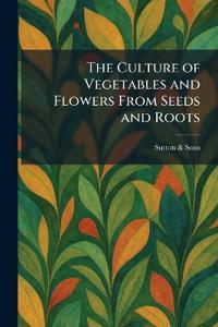 The Culture of Vegetables and Flowers From Seeds and Roots
