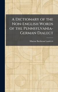 A Dictionary of the Non-English Words of the Pennsylvania-German Dialect