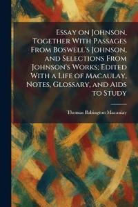 Essay on Johnson, Together With Passages From Boswell's Johnson, and Selections From Johnson's Works; Edited With a Life of Macaulay, Notes, Glossary, and Aids to Study