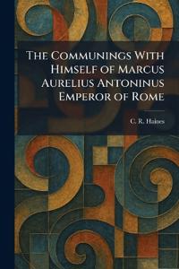 The Communings With Himself of Marcus Aurelius Antoninus Emperor of Rome