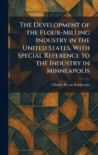 The Development of the Flour-Milling Industry in the United States, With Special Reference to the Industry in Minneapolis