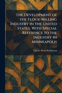The Development of the Flour-Milling Industry in the United States, With Special Reference to the Industry in Minneapolis