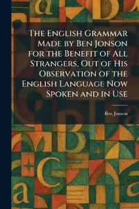The English Grammar Made by Ben Jonson for the Benefit of All Strangers, Out of His Observation of the English Language Now Spoken and in Use