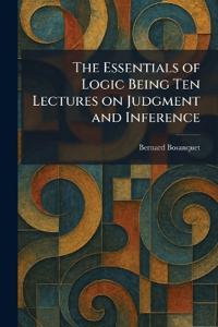 The Essentials of Logic Being Ten Lectures on Judgment and Inference