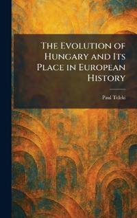 The Evolution of Hungary and Its Place in European History