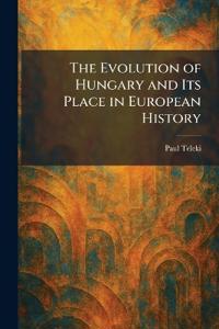 The Evolution of Hungary and Its Place in European History
