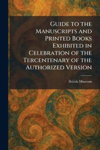 Guide to the Manuscripts and Printed Books Exhibited in Celebration of the Tercentenary of the Authorized Version