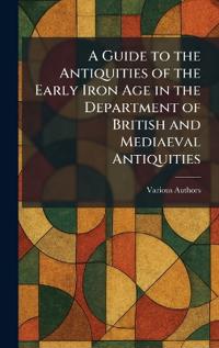 A Guide to the Antiquities of the Early Iron Age in the Department of British and Mediaeval Antiquities