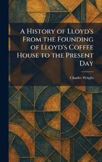 A History of Lloyd's From the Founding of Lloyd's Coffee House to the Present Day