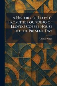 A History of Lloyd's From the Founding of Lloyd's Coffee House to the Present Day