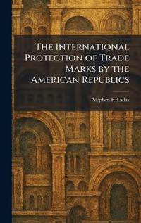 The International Protection of Trade Marks by the American Republics