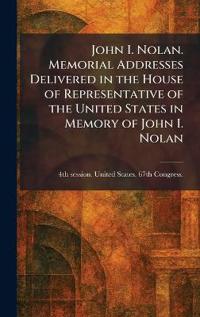 John I. Nolan. Memorial Addresses Delivered in the House of Representative of the United States in Memory of John I. Nolan