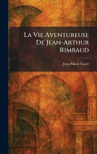 La Vie Aventureuse De Jean-Arthur Rimbaud