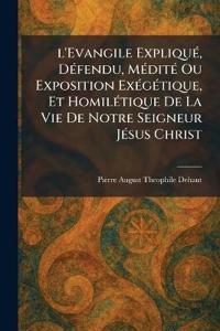 l'Evangile ExpliquÃ(c), DÃ(c)fendu, MÃ(c)ditÃ(c) Ou Exposition ExÃ(c)gÃ(c)tique, Et HomilÃ(c)tique De La Vie De Notre Seigneur JÃ(c)sus Christ