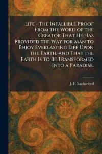 Life - The Infallible Proof From the Word of the Creator That He Has Provided the Way for Man to Enjoy Everlasting Life Upon the Earth, and That the Earth Is to Be Transformed Into a Paradise.