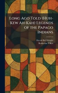 Long Ago Told (Huh-Kew Ah-Kah) Legends of the Papago Indians