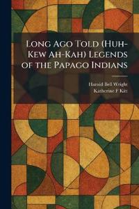 Long Ago Told (Huh-Kew Ah-Kah) Legends of the Papago Indians