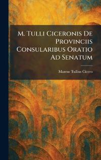 M. Tulli Ciceronis De Provinciis Consularibus Oratio Ad Senatum